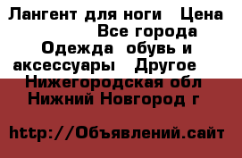 Лангент для ноги › Цена ­ 4 000 - Все города Одежда, обувь и аксессуары » Другое   . Нижегородская обл.,Нижний Новгород г.